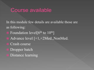In this module few details are available those are
as following:
 Foundation level[6th to 10th]
 Advance level [+1,+2Med.,NonMed.
 Crash course
 Dropper batch
 Distance learning
 