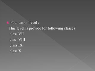  Foundation level :-
This level is provide for following classes
class VII
class VIII
class IX
class X
 