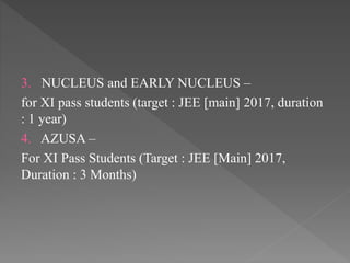 3. NUCLEUS and EARLY NUCLEUS –
for XI pass students (target : JEE [main] 2017, duration
: 1 year)
4. AZUSA –
For XI Pass Students (Target : JEE [Main] 2017,
Duration : 3 Months)
 