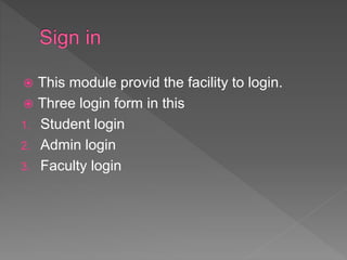  This module provid the facility to login.
 Three login form in this
1. Student login
2. Admin login
3. Faculty login
 