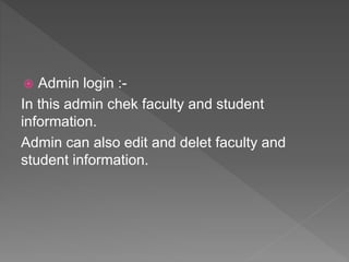  Admin login :-
In this admin chek faculty and student
information.
Admin can also edit and delet faculty and
student information.
 