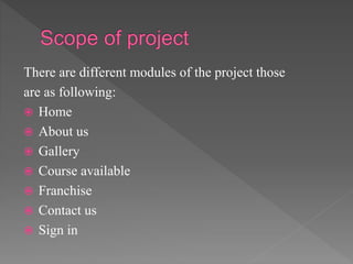 There are different modules of the project those
are as following:
 Home
 About us
 Gallery
 Course available
 Franchise
 Contact us
 Sign in
 
