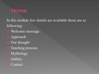 In this module few details are available those are as
following:
 Welcome message
 Approach
 Our thought
 Teaching process
 Mythology
 Gallery
 Contact
 