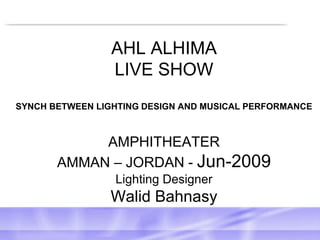 AHL ALHIMA LIVE SHOW SYNCH BETWEEN LIGHTING DESIGN AND MUSICAL PERFORMANCEAMPHITHEATERAMMAN – JORDAN - Jun-2009 Lighting Designer Walid Bahnasy 