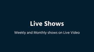 Live Shows
Weekly and Monthly shows on Live Video
 