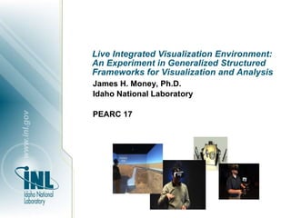 Live Integrated Visualization Environment:
An Experiment in Generalized Structured
Frameworks for Visualization and Analysis
James H. Money, Ph.D.
Idaho National Laboratory
PEARC 17
 