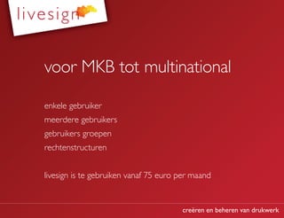 voor MKB tot multinational

enkele gebruiker
meerdere gebruikers
gebruikers groepen
rechtenstructuren


livesign is te gebruiken vanaf 75 euro per maand


                                       creëren en beheren van drukwerk
 