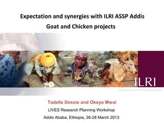 ILRI Ethiopia goat and chicken projects: Potential
               synergies with LIVES




           Tadelle Dessie and Okeyo Mwai
           LIVES Research Planning Workshop
         Addis Ababa, Ethiopia, 26-28 March 2013
 