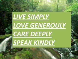 LIVE SIMPLY
LOVE GENEROULY
CARE DEEPLY
SPEAK KINDLY

 