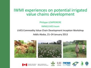 IWMI experiences on potential size and
  Minimum of 30 font irrigated value
  chains development for lines title
     maximum of 3 the LIVES project
                     Philippe LEMPERIERE
                       IWMI/LIVES team
  LIVES Commodity Value Chain Development Inception Workshop
               Addis Ababa, 21–24 January 2013
 