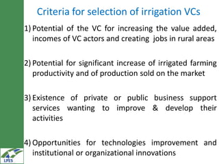 Criteria for selection of irrigation VCs
1) Potential of the VC for increasing the value added,
   incomes of VC actors an...