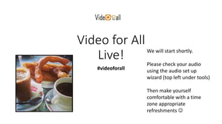Video for All
Live!
#videoforall
We will start shortly.
Please check your audio
using the audio set up
wizard (top left under tools)
Then make yourself
comfortable with a time
zone appropriate
refreshments 
 