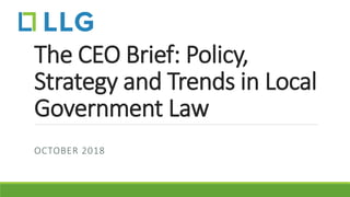 The CEO Brief: Policy,
Strategy and Trends in Local
Government Law
OCTOBER 2018
 