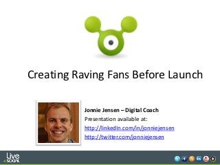 Creating Raving Fans Before Launch

           Jonnie Jensen – Digital Coach
           Presentation available at:
           http://linkedIn.com/in/jonniejensen
           http://twitter.com/jonniejensen


                                           1
 