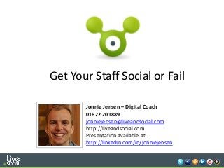 1
Get Your Staff Social or Fail
Jonnie Jensen – Digital Coach
01622 201889
jonniejensen@liveandsocial.com
http://liveandsocial.com
Presentation available at:
http://linkedIn.com/in/jonniejensen
 