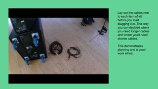 Lay out the cables next
to each item of kit
before you start
plugging it in. This way
you can decided where
you need longer cables
and where you’ll need
shorter cables.
This demonstrates
planning and a good
work ethos.