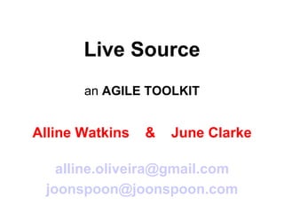 Live Source an  AGILE TOOLKIT Alline Watkins  &  June Clarke [email_address] [email_address] 
