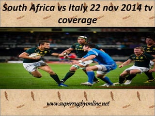 South Africa vs Italy 22 nov 2014 tv 
coverage 
www.superrugbyonline.net 
