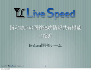 指定地点の回線速度情報共有機能
ご紹介
LiveSpeed開発チーム
1Copyright 2013 All rights Reserved.
113年8月10日土曜日
 