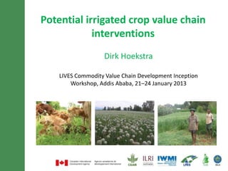 Potential irrigated crop value chain
  interventions for the LIVES project

                    Dirk Hoekstra

LIVES Commodity Value Chain Development Inception Workshop,
             Addis Ababa, 21–24 January 2013
 