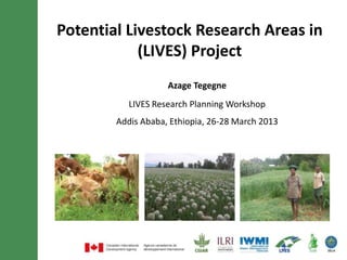 Potential Livestock Research Areas in
            (LIVES) Project
                    Azage Tegegne
           LIVES Research Planning Workshop
        Addis Ababa, Ethiopia, 26-28 March 2013
 