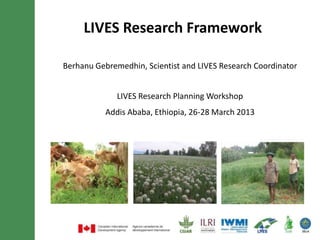 LIVES Research Framework

          Berhanu Gebremedhin
     LIVES Research Planning Workshop
  Addis Ababa, Ethiopia, 26-28 March 2013
 