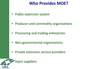 Who Provides MOE?
• Public extension system
• Producer and commodity organizations
• Processing and trading enterprises
• Non-governmental organizations
• Private extension service providers
• Input suppliers
 