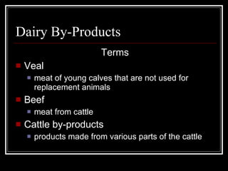 Dairy By-Products Terms Veal meat of young calves that are not used for replacement animals Beef meat from cattle Cattle by-products products made from various parts of the cattle 