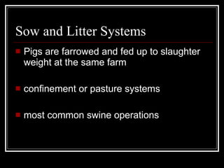 Sow and Litter Systems Pigs are farrowed and fed up to slaughter weight at the same farm confinement or pasture systems most common swine operations 