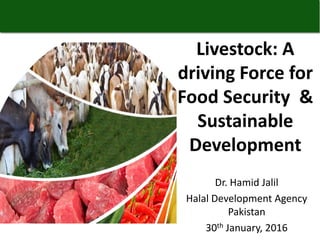 Dr. Hamid Jalil
Halal Development Agency
Pakistan
30th January, 2016
Livestock: A
driving Force for
Food Security &
Sustainable
Development
 