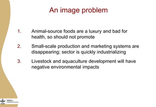 An image problem
1. Animal-source foods are a luxury and bad for
health, so should not promote
2. Small-scale production a...