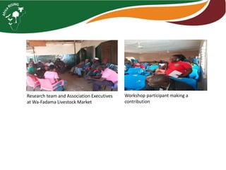 Workshop participant making a
contribution
Research team and Association Executives
at Wa-Fadama Livestock Market
 
