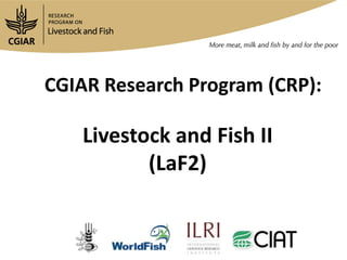 Livestock and Fish II
(LaF2)
CGIAR Research Program (CRP):
 