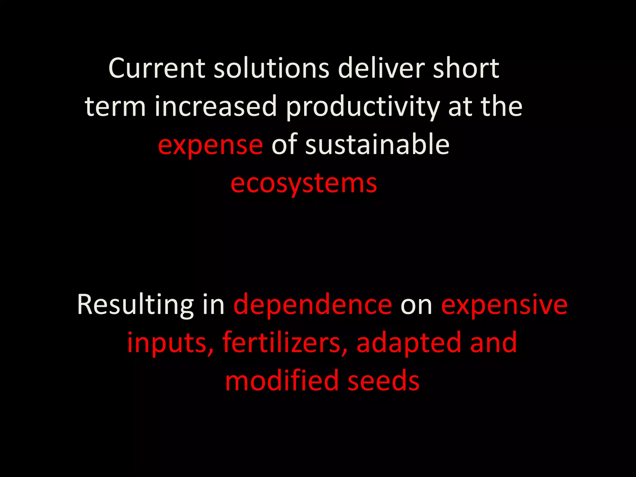 Current solutions deliver short
term increased productivity at the
     expense of sustainable
           ecosystems


Resulting in dependence on expensive
   inputs, fertilizers, adapted and
            modified seeds
 