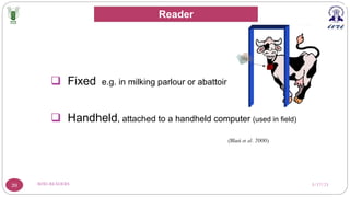 3/17/23
RFID-READERS
39
q Fixed e.g. in milking parlour or abattoir
q Handheld, attached to a handheld computer (used in field)
(Blasi et al. 2000)
Reader
 