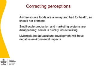 Correcting perceptions

1.   Animal-source foods are a luxury and bad for health, so
     should not promote
2.   Small-sc...