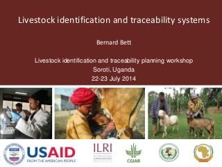 Livestock identification and traceability systems 
Bernard Bett 
Livestock identification and traceability planning workshop 
Soroti, Uganda 
22-23 July 2014 
 