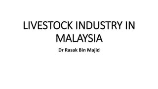 LIVESTOCK INDUSTRY IN
MALAYSIA
Dr Rasak Bin Majid
 