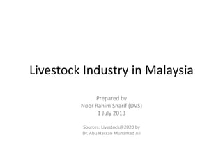 Livestock Industry in Malaysia
Prepared by
Noor Rahim Sharif (DVS)
1 July 2013
Sources: Livestock@2020 by
Dr. Abu Hassan Muhamad Ali
 