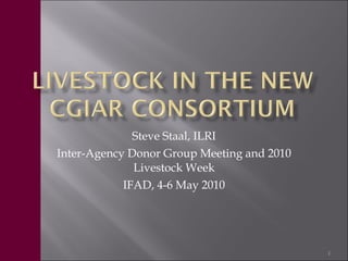 Steve Staal, ILRI Inter-Agency Donor Group Meeting and 2010 Livestock Week IFAD, 4-6 May 2010 