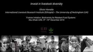 Invest in livestock diversity
Olivier Hanotte
International Livestock Research Institute (Ethiopia) – The University of Nottingham (UK)
The Food Forever Initiative: Biodiversity for Resilient Food Systems
Abu Dhabi UAE, 9th -10th December 2019
 