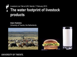 Livestock Live Talk at ILRI, Nairobi, 7 February 2013

The water footprint of livestock
products
Arjen Hoekstra
University of Twente, the Netherlands
 