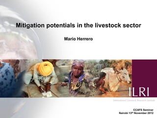 Mitigation potentials of the livestock sector

                 Mario Herrero




                                                  CCAFS Seminar
                                     Nairobi   13th
                                                  November 2012
 