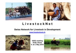 LivestockNet
Swiss Network for Livestock in Development
             www.livestocknet.ch




                IADG meeting
                  IFAD, Rome
               4. & 5. May 2010
 