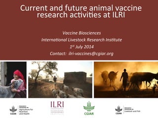 Current	
  and	
  future	
  animal	
  vaccine	
  
research	
  ac2vi2es	
  at	
  ILRI	
  
Vaccine	
  Biosciences	
  
Interna.onal	
  Livestock	
  Research	
  Ins.tute	
  
1st	
  July	
  2014	
  
Contact:	
  	
  ilri-­‐vaccines@cgiar.org	
  
 