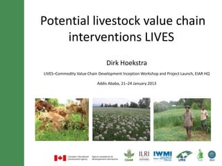 Potential livestock value chain interventions
             for the LIVES project
                        Dirk Hoekstra

   LIVES Commodity Value Chain Development Inception Workshop
                Addis Ababa, 21–24 January 2013
 
