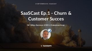 SaaSCast Ep.1 - Churn &
Customer Succes
01 SEPTEMBRE 2016 - #SAASCAST
W/ Gilles Samoun (CEO @ Salesmachine)
 