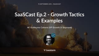 SaaSCast Ep.2 - Growth Tac3cs
& Examples
15 SEPTEMBRE 2016 - #SAASCAST
W/ Guillaume Cabane (VP Growth @ Segment)
 
