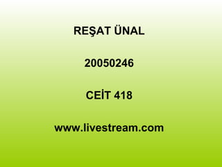 REŞAT ÜNAL
20050246
CEİT 418
www.livestream.com
 
