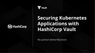 © 2019 HashiCorp
Securing Kubernetes
Applications with
HashiCorp Vault
Nic Jackson @sheriﬀjackson
 